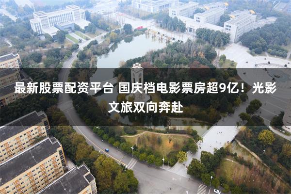 最新股票配资平台 国庆档电影票房超9亿！光影文旅双向奔赴