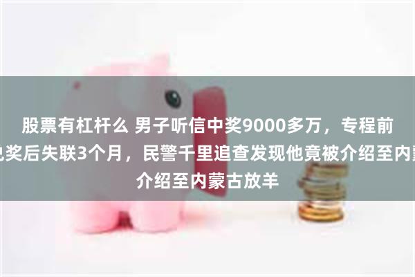 股票有杠杆么 男子听信中奖9000多万,专程前往北京兑奖后失联3个月,民警千里追查发现他竟被介绍至内蒙古放羊