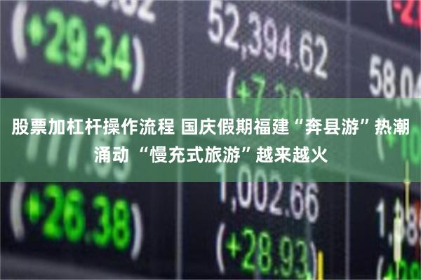股票加杠杆操作流程 国庆假期福建“奔县游”热潮涌动 “慢充式旅游”越来越火