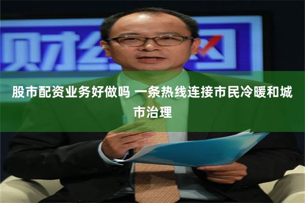 股市配资业务好做吗 一条热线连接市民冷暖和城市治理