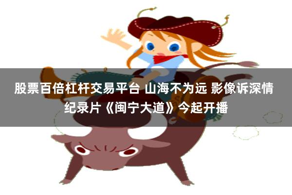 股票百倍杠杆交易平台 山海不为远 影像诉深情 纪录片《闽宁大道》今起开播