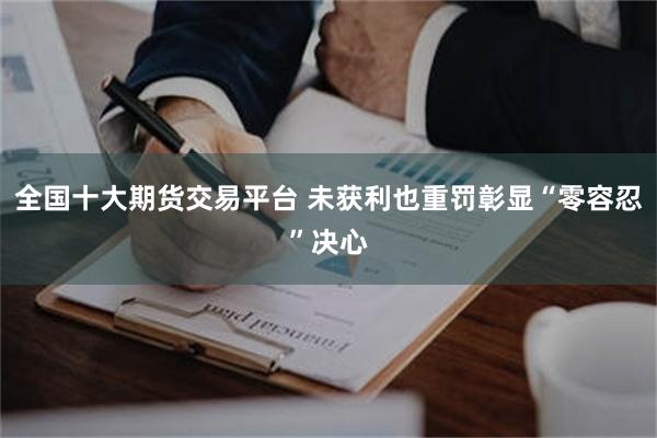 全国十大期货交易平台 未获利也重罚彰显“零容忍”决心