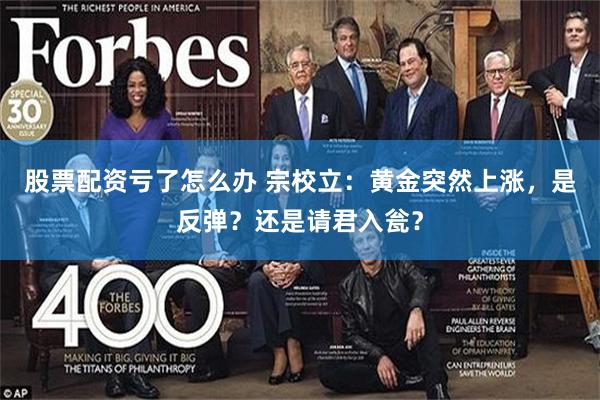 股票配资亏了怎么办 宗校立：黄金突然上涨，是反弹？还是请君入瓮？