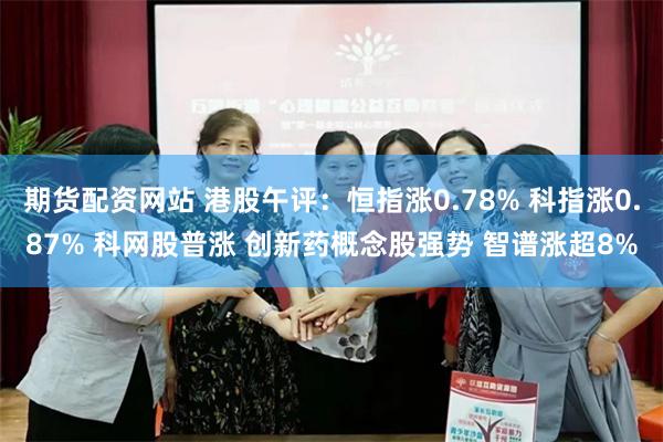 期货配资网站 港股午评：恒指涨0.78% 科指涨0.87% 科网股普涨 创新药概念股强势 智谱涨超8%