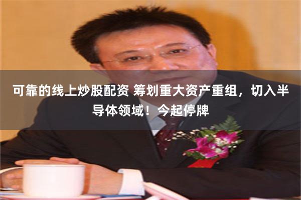 可靠的线上炒股配资 筹划重大资产重组，切入半导体领域！今起停牌