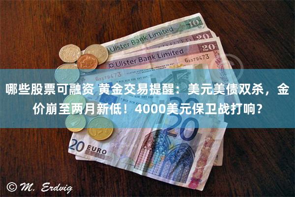 哪些股票可融资 黄金交易提醒:美元美债双杀,金价崩至两月新低!4000美元保卫战打响?