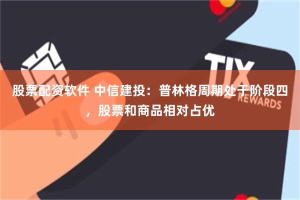 股票配资软件 中信建投：普林格周期处于阶段四，股票和商品相对占优
