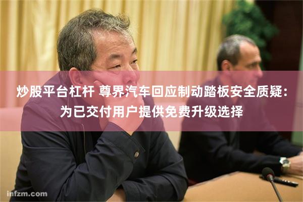 炒股平台杠杆 尊界汽车回应制动踏板安全质疑:为已交付用户提供免费升级选择