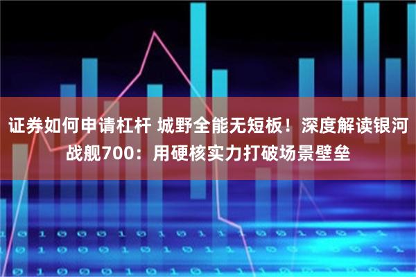 证券如何申请杠杆 城野全能无短板！深度解读银河战舰700：用硬核实力打破场景壁垒