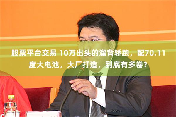股票平台交易 10万出头的溜背轿跑,配70.11度大电池,大厂打造,到底有多卷?