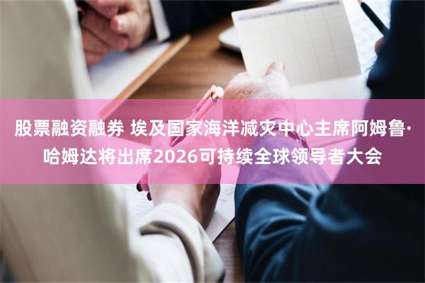 股票融资融券 埃及国家海洋减灾中心主席阿姆鲁·哈姆达将出席2026可持续全球领导者大会