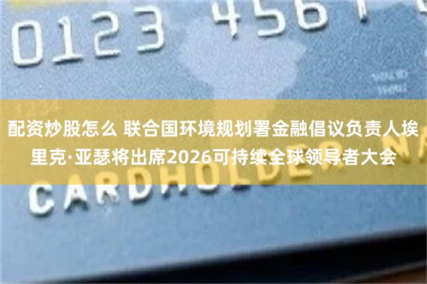 配资炒股怎么 联合国环境规划署金融倡议负责人埃里克·亚瑟将出席2026可持续全球领导者大会