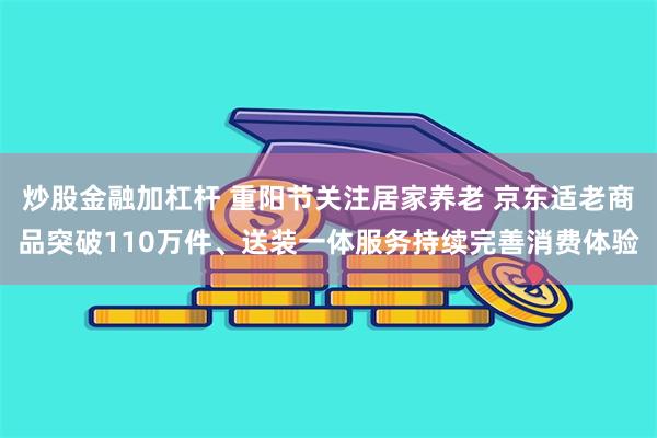 炒股金融加杠杆 重阳节关注居家养老 京东适老商品突破110万件、送装一体服务持续完善消费体验