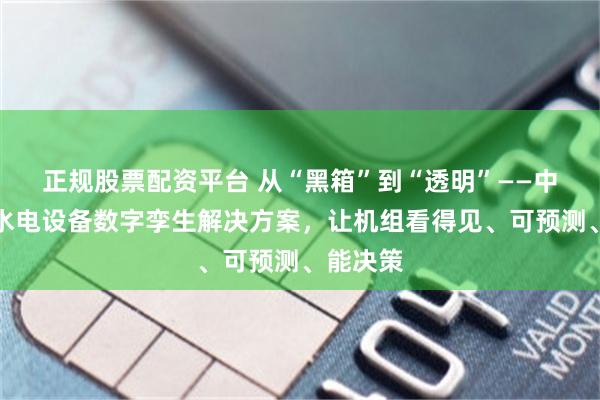 正规股票配资平台 从“黑箱”到“透明”——中能拾贝水电设备数字孪生解决方案,让机组看得见、可预测、能决策