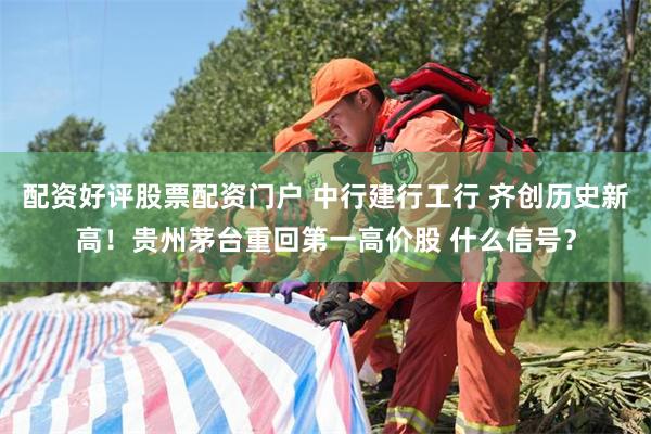 配资好评股票配资门户 中行建行工行 齐创历史新高！贵州茅台重回第一高价股 什么信号？