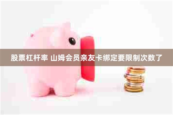 股票杠杆率 山姆会员亲友卡绑定要限制次数了
