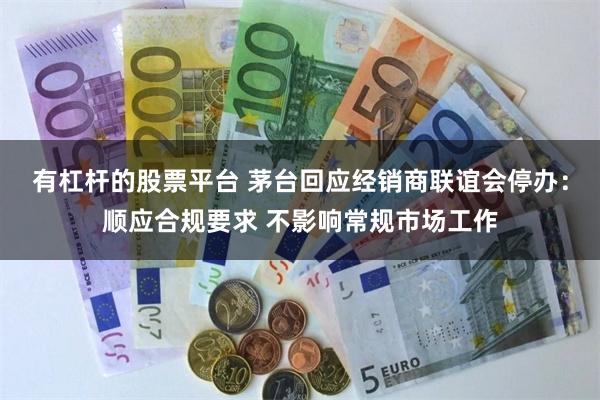 有杠杆的股票平台 茅台回应经销商联谊会停办:顺应合规要求 不影响常规市场工作