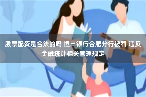 股票配资是合法的吗 恒丰银行合肥分行被罚 违反金融统计相关管理规定
