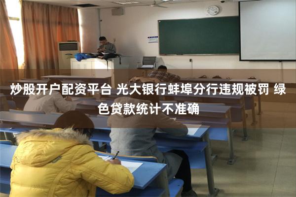炒股开户配资平台 光大银行蚌埠分行违规被罚 绿色贷款统计不准确