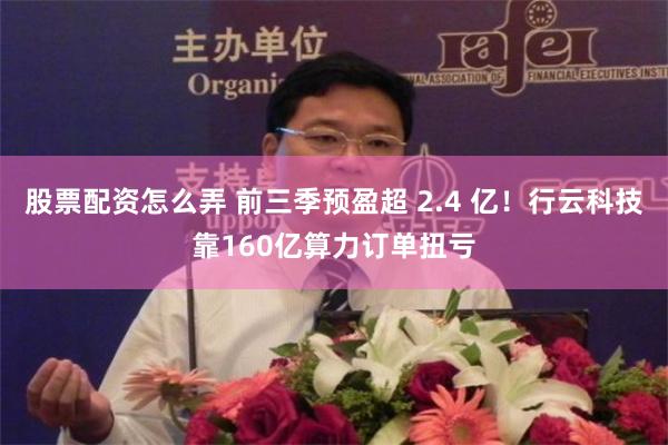 股票配资怎么弄 前三季预盈超 2.4 亿！行云科技靠160亿算力订单扭亏