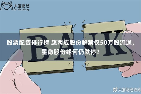 股票配资排行榜 超两成股份解禁仅50万股流通,星徽股份缘何仍跌停?