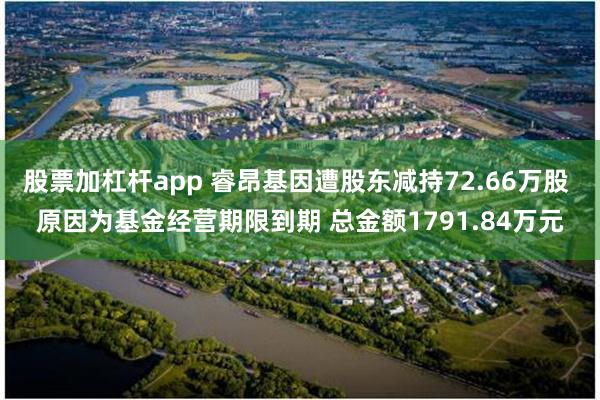 股票加杠杆app 睿昂基因遭股东减持72.66万股 原因为基金经营期限到期 总金额1791.84万元