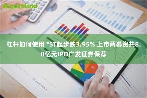 杠杆如何使用 *ST起步跌3.95% 上市两募资共8.8亿元IPO广发证券保荐