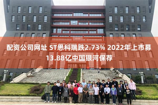 配资公司网址 ST思科瑞跌2.73% 2022年上市募13.88亿中国银河保荐