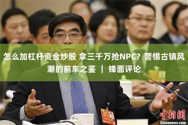 怎么加杠杆资金炒股 拿三千万抢NPC？警惕古镇风潮的前车之鉴 ｜ 锋面评论