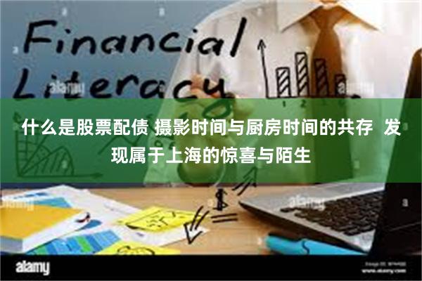 什么是股票配债 摄影时间与厨房时间的共存  发现属于上海的惊喜与陌生