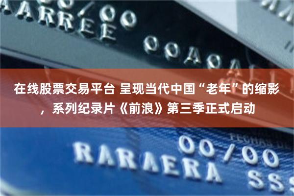 在线股票交易平台 呈现当代中国“老年”的缩影，系列纪录片《前浪》第三季正式启动