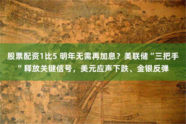 股票配资1比5 明年无需再加息?美联储“三把手”释放关键信号,美元应声下跌、金银反弹