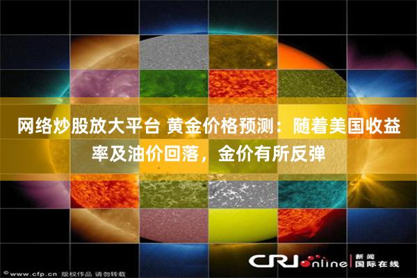 网络炒股放大平台 黄金价格预测：随着美国收益率及油价回落，金价有所反弹
