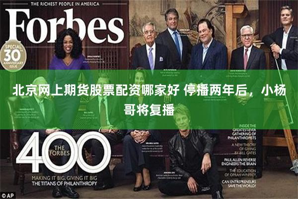 北京网上期货股票配资哪家好 停播两年后,小杨哥将复播