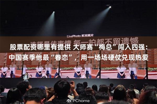 股票配资哪里有提供 大师赛“梅总”闯入四强：中国赛季他最“眷恋”，用一场场硬仗兑现热爱