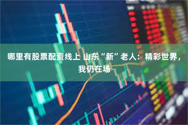 哪里有股票配资线上 山东“新”老人：精彩世界，我仍在场