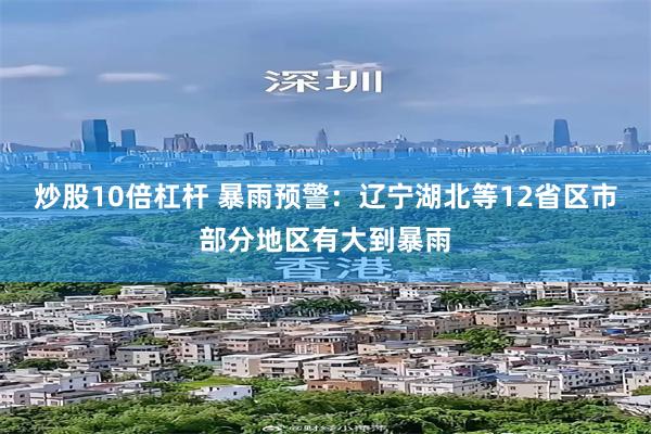 炒股10倍杠杆 暴雨预警：辽宁湖北等12省区市部分地区有大到暴雨